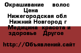 Окрашивание    волос › Цена ­ 250 - Нижегородская обл., Нижний Новгород г. Медицина, красота и здоровье » Другое   